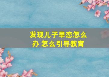 发现儿子早恋怎么办 怎么引导教育